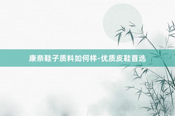 康奈鞋子质料如何样-优质皮鞋首选
