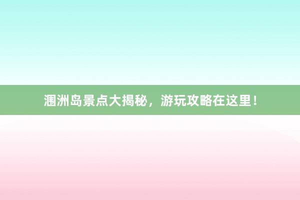 涠洲岛景点大揭秘，游玩攻略在这里！
