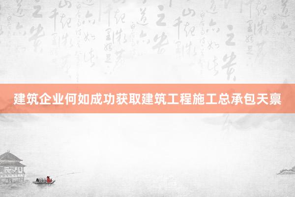 建筑企业何如成功获取建筑工程施工总承包天禀