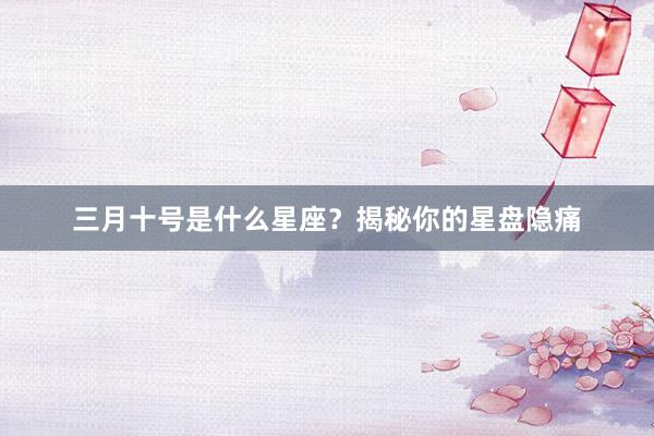 三月十号是什么星座？揭秘你的星盘隐痛
